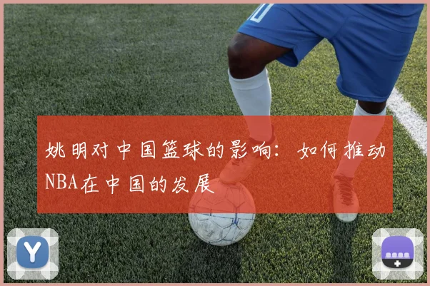 姚明对中国篮球的影响:如何推动NBA在中国的发展