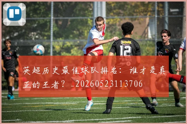 英超历史最佳球队排名:谁才是真正的王者?_20260523113706