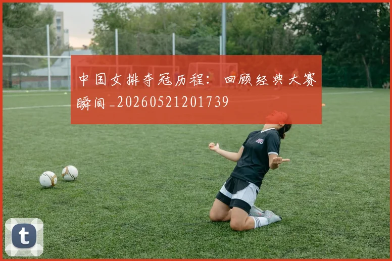 中国女排夺冠历程：回顾经典大赛瞬间_20260521201739