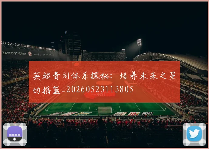 英超青训体系探秘：培养未来之星的摇篮_20260523113805
