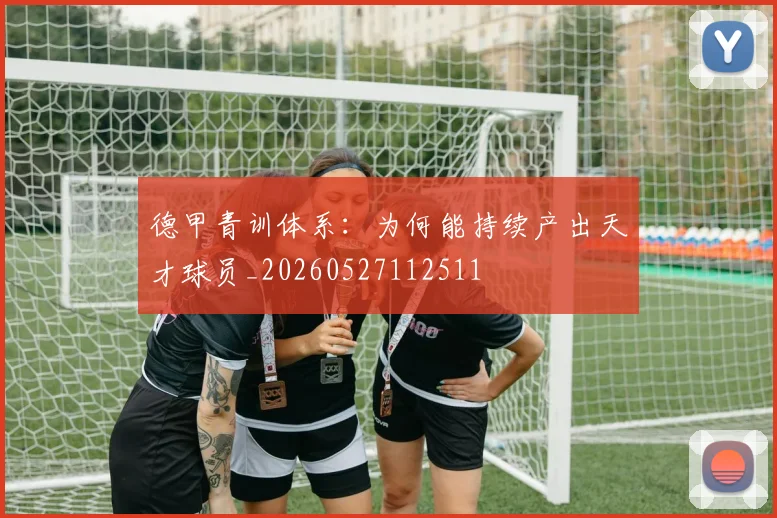 德甲青训体系：为何能持续产出天才球员_20260527112511