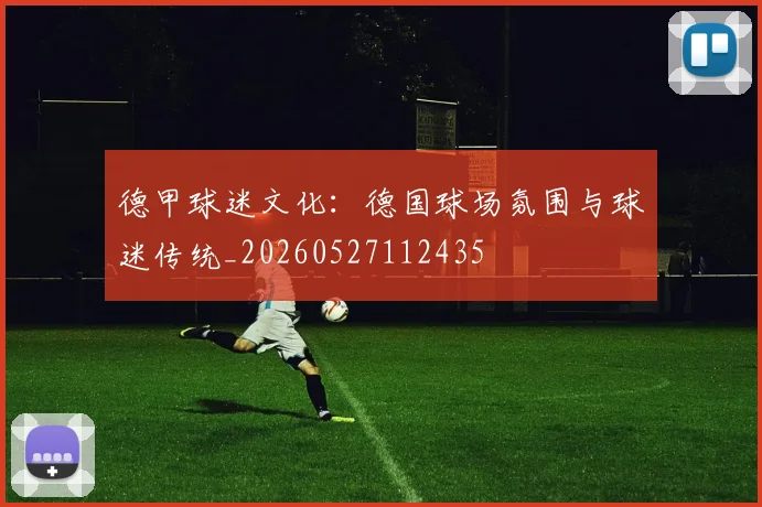 德甲球迷文化:德国球场氛围与球迷传统_20260527112435