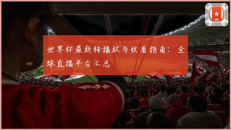 世界杯最新转播权与收看指南:全球直播平台汇总