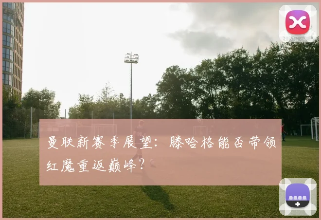 曼联新赛季展望:滕哈格能否带领红魔重返巅峰?
