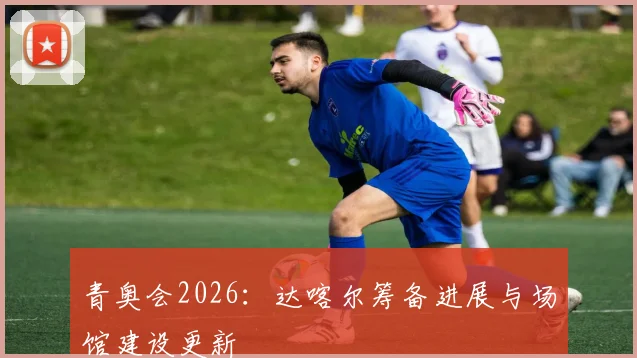 青奥会2026:达喀尔筹备进展与场馆建设更新