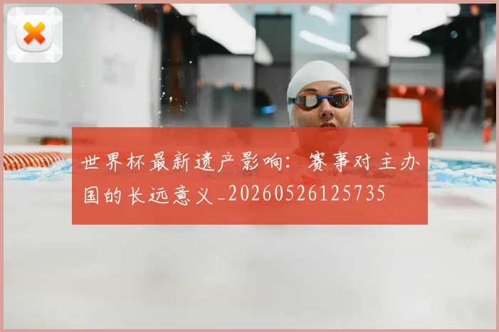 世界杯最新遗产影响:赛事对主办国的长远意义_20260526125735