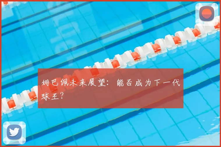姆巴佩未来展望:能否成为下一代球王?