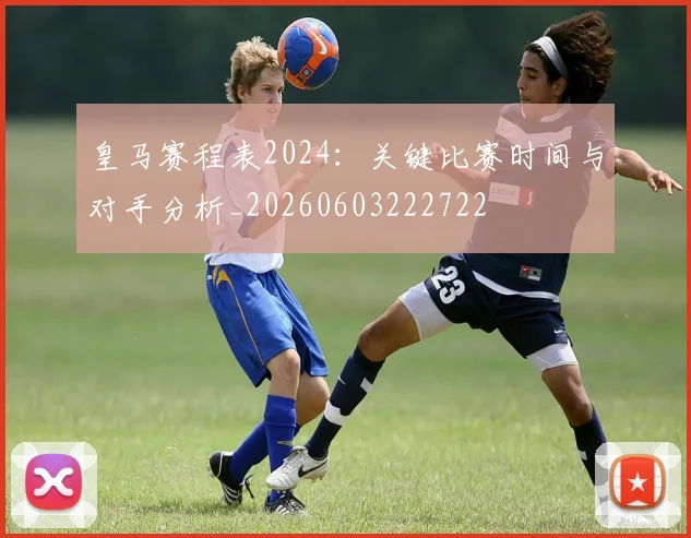 皇马赛程表2024：关键比赛时间与对手分析_20260603222722