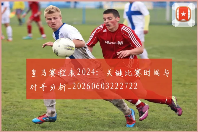 皇马赛程表2024:关键比赛时间与对手分析_20260603222722