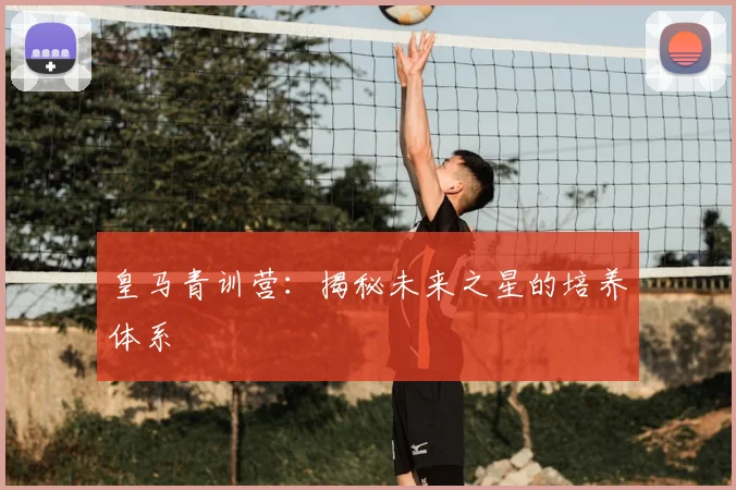 皇马青训营：揭秘未来之星的培养体系