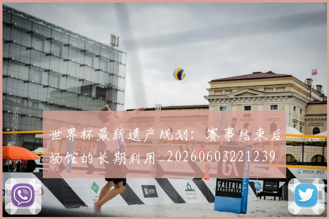 世界杯最新遗产规划:赛事结束后场馆的长期利用_20260603221239