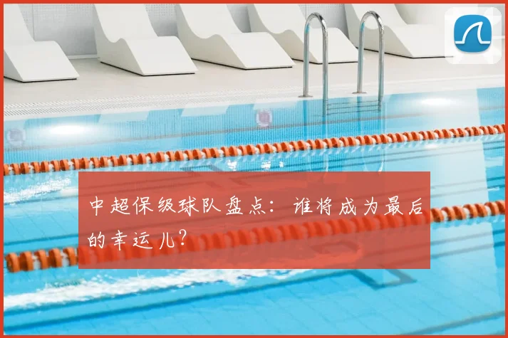 中超保级球队盘点：谁将成为最后的幸运儿？