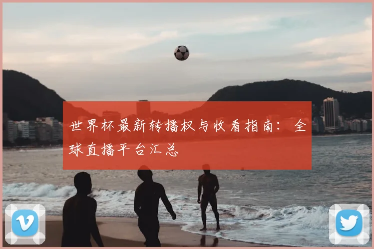 世界杯最新转播权与收看指南:全球直播平台汇总