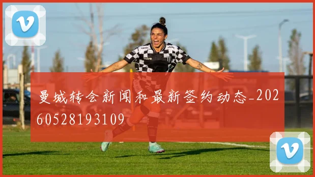 曼城转会新闻和最新签约动态_20260528193109