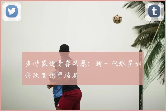 多特蒙德青春风暴:新一代球星如何改变德甲格局