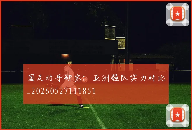 国足对手研究:亚洲强队实力对比_20260527111851