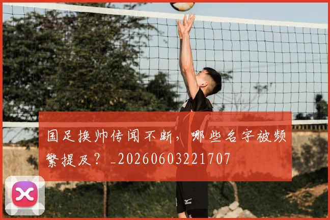 国足换帅传闻不断，哪些名字被频繁提及？_20260603221707