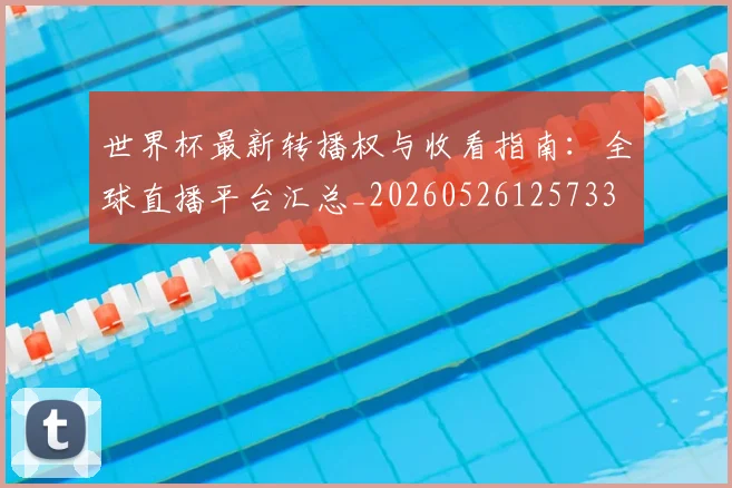 世界杯最新转播权与收看指南：全球直播平台汇总_20260526125733