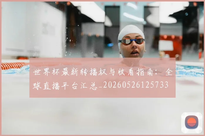 世界杯最新转播权与收看指南：全球直播平台汇总_20260526125733