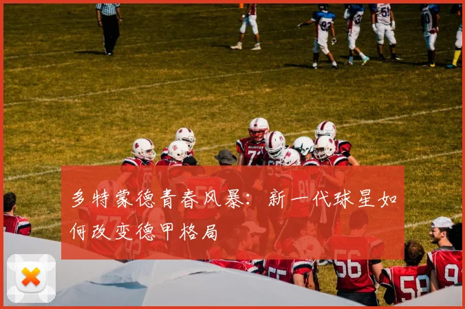 多特蒙德青春风暴:新一代球星如何改变德甲格局