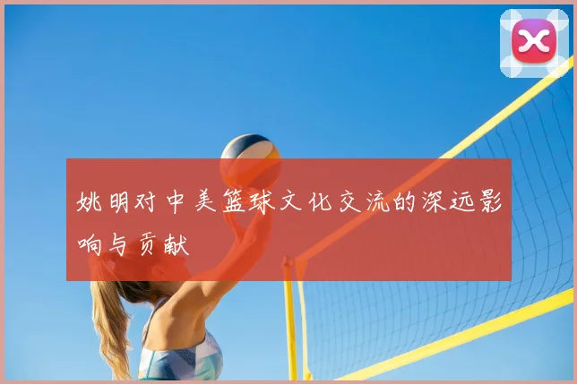 姚明对中美篮球文化交流的深远影响与贡献