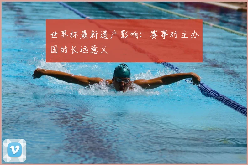 世界杯最新遗产影响：赛事对主办国的长远意义