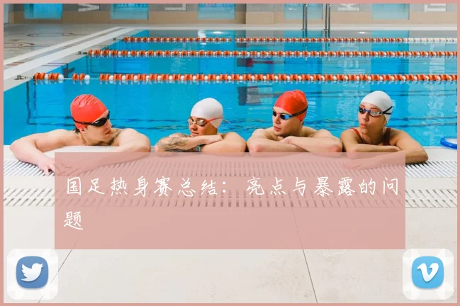 国足热身赛总结:亮点与暴露的问题