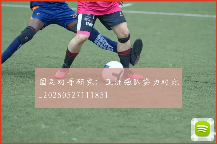 国足对手研究：亚洲强队实力对比_20260527111851