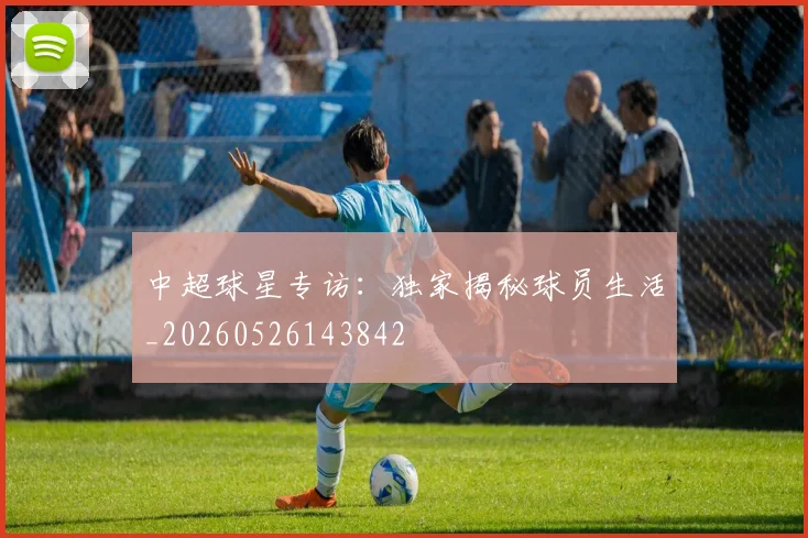 中超球星专访:独家揭秘球员生活_20260526143842