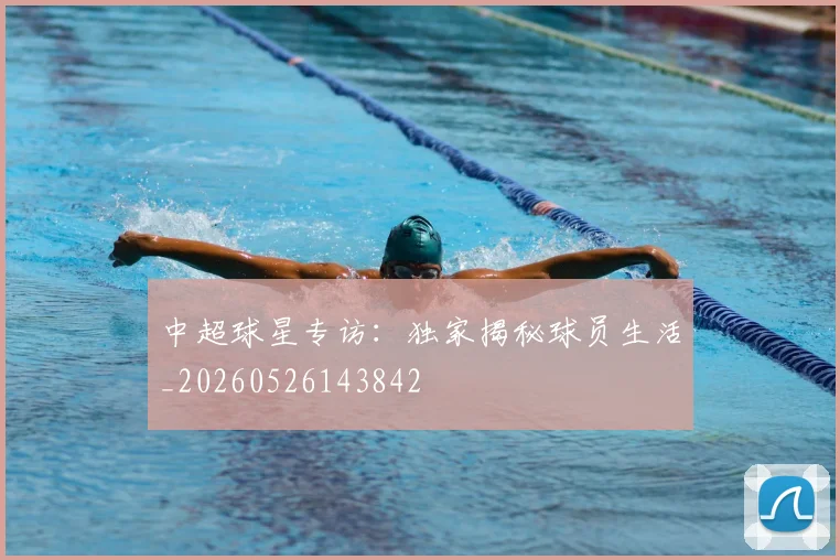 中超球星专访:独家揭秘球员生活_20260526143842