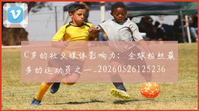 C罗的社交媒体影响力:全球粉丝最多的运动员之一_20260526125236