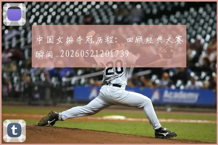 中国女排夺冠历程：回顾经典大赛瞬间_20260521201739