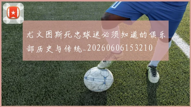 尤文图斯死忠球迷必须知道的俱乐部历史与传统_20260606153210