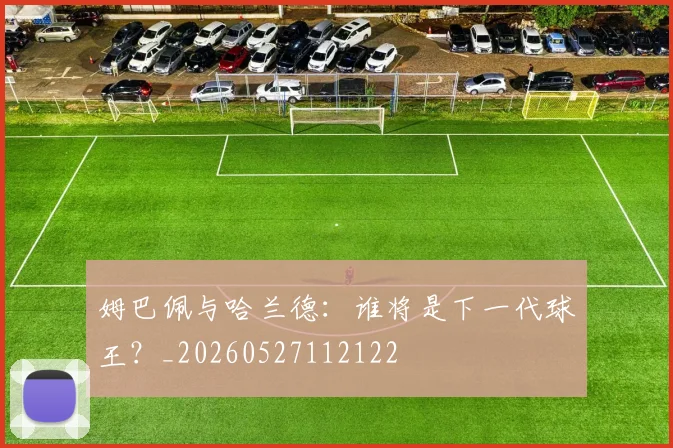 姆巴佩与哈兰德：谁将是下一代球王？_20260527112122