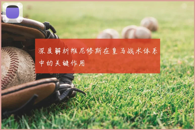 深度解析维尼修斯在皇马战术体系中的关键作用