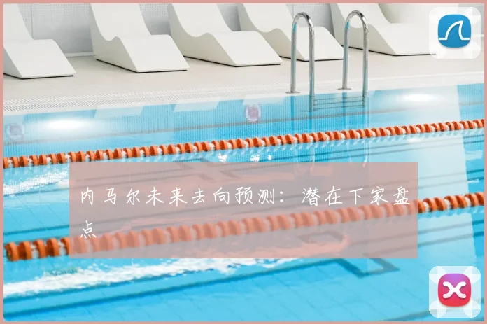 内马尔未来去向预测：潜在下家盘点